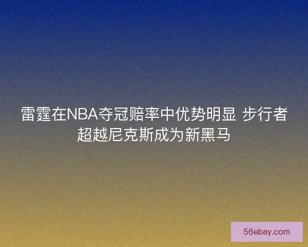 雷霆在NBA夺冠赔率中优势明显 步行者超越尼克斯成为新黑马