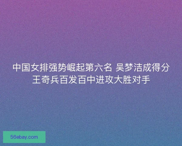 中国女排强势崛起第六名 吴梦洁成得分王奇兵百发百中进攻大胜对手