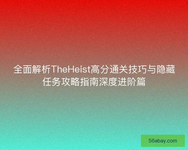 全面解析TheHeist高分通关技巧与隐藏任务攻略指南深度进阶篇