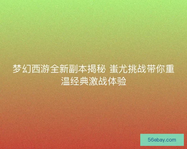 梦幻西游全新副本揭秘 蚩尤挑战带你重温经典激战体验