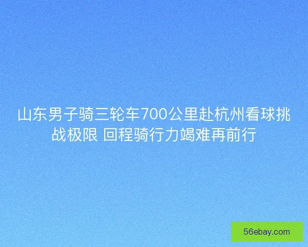 山东男子骑三轮车700公里赴杭州看球挑战极限 回程骑行力竭难再前行