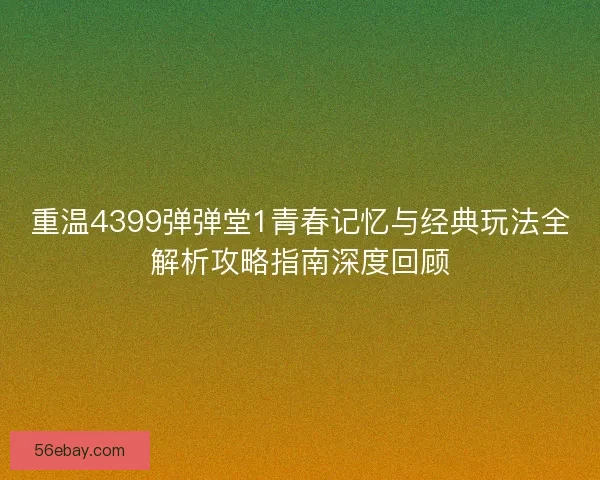 重温4399弹弹堂1青春记忆与经典玩法全解析攻略指南深度回顾