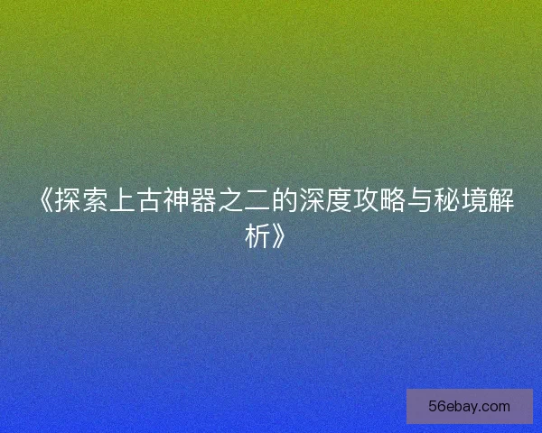 《探索上古神器之二的深度攻略与秘境解析》