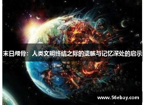 末日颅骨:人类文明终结之际的遗骸与记忆深处的启示